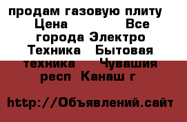 продам газовую плиту. › Цена ­ 10 000 - Все города Электро-Техника » Бытовая техника   . Чувашия респ.,Канаш г.
